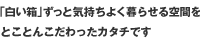 「白い箱」ずっと気持ちよく暮らせる空間を
　とことんこだわったカタチです